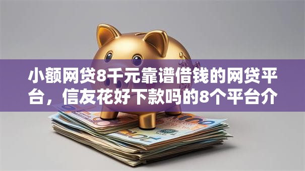 小额网贷8千元靠谱借钱的网贷平台，信友花好下款吗的8个平台介绍