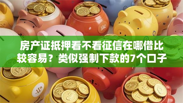 房产证抵押看不看征信在哪借比较容易？类似强制下款的7个口子参考