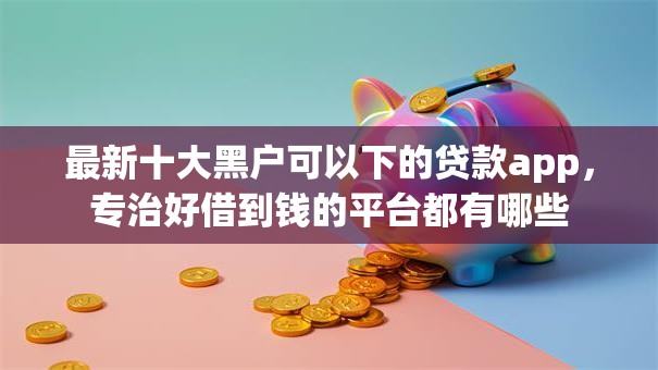 最新十大黑户可以下的贷款app，专治好借到钱的平台都有哪些