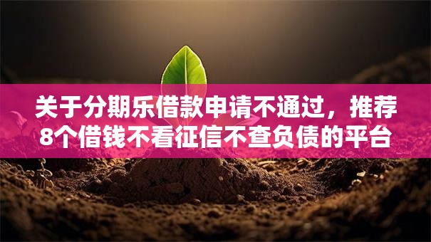 关于分期乐借款申请不通过,推荐8个借钱不看征信不查负债的平台给你 关于分期乐借款申请不通过,推荐8个借钱不看征信不查负债的平台给你