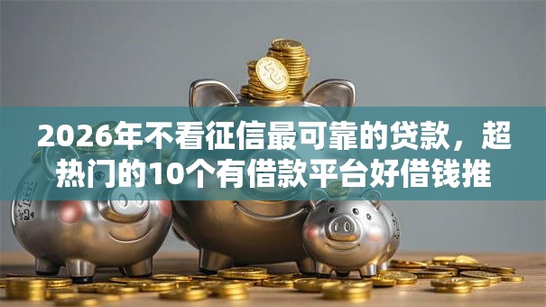 2026年不看征信最可靠的贷款,超热门的10个有借款平台好借钱推荐 2026年不看征信最可靠的贷款,超热门的10个有借款平台好借钱推荐