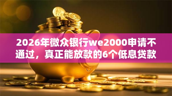 2026年微众银行we2000申请不通过,真正能放款的6个低息贷款平台推荐 2026年微众银行we2000申请不通过,真正能放款的6个低息贷款平台推荐