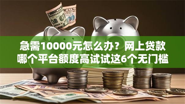 急需10000元怎么办?网上贷款哪个平台额度高试试这6个无门槛平台 急需10000元怎么办?网上贷款哪个平台额度高试试这6个无门槛平台