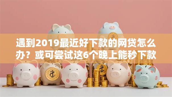 遇到2019最近好下款的网贷怎么办？或可尝试这6个晚上能秒下款的高炮口子