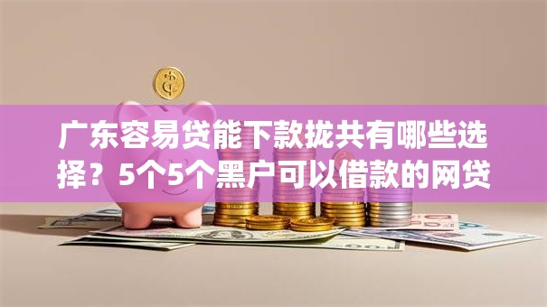 广东容易贷能下款拢共有哪些选择？5个5个黑户可以借款的网贷app详解