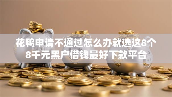 花鸭申请不通过怎么办就选这8个8千元黑户借钱最好下款平台