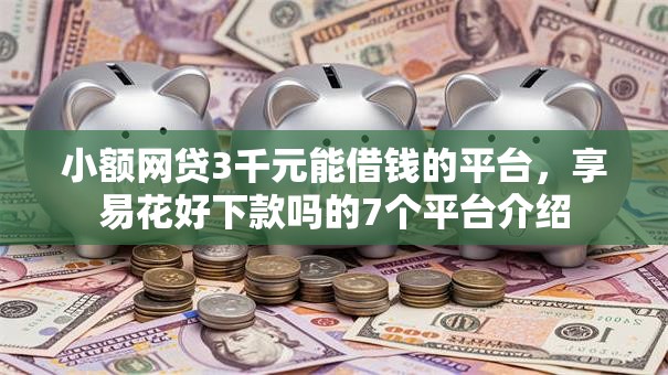 小额网贷3千元能借钱的平台，享易花好下款吗的7个平台介绍