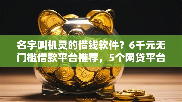 名字叫机灵的借钱软件？6千元无门槛借款平台推荐，5个网贷平台最好下款盘点