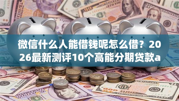 微信什么人能借钱呢怎么借？2026最新测评10个高能分期贷款app新秀