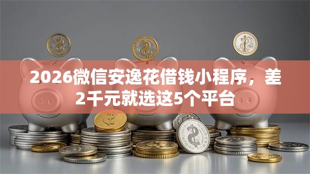 2026微信安逸花借钱小程序，差2千元就选这5个平台