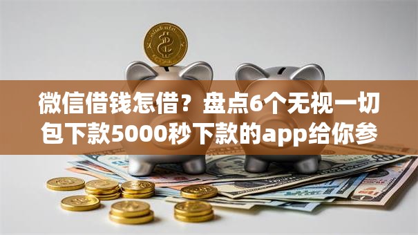 微信借钱怎借?盘点6个无视一切包下款5000秒下款的app给你参考 微信借钱怎借?盘点6个无视一切包下款5000秒下款的app给你参考