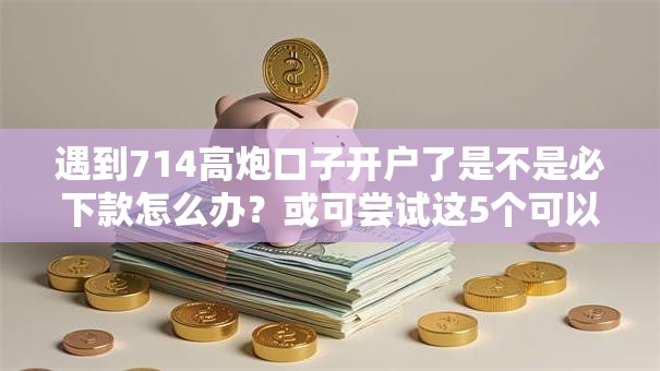 遇到714高炮口子开户了是不是必下款怎么办？或可尝试这5个可以借钱不用审核的软件