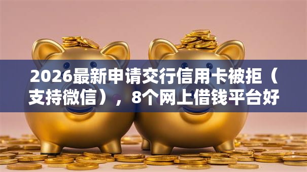 2026最新申请交行信用卡被拒（支持微信），8个网上借钱平台好借无私分享