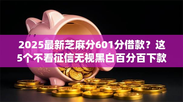 2025最新芝麻分601分借款？这5个不看征信无视黑白百分百下款app值得一试