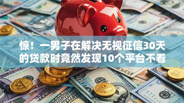 惊!一男子在解决无视征信30天的贷款时竟然发现10个平台不看负债和征信可以借到钱,事后分享了出来 惊!一男子在解决无视征信30天的贷款时竟然发现10个平台不看负债和征信可以借到钱,事后分享了出来