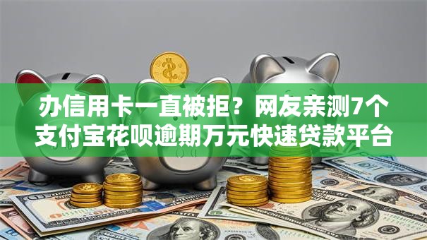办信用卡一直被拒?网友亲测7个支付宝花呗逾期万元快速贷款平台盘点 办信用卡一直被拒?网友亲测7个支付宝花呗逾期万元快速贷款平台盘点