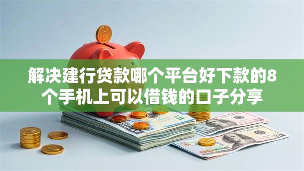 解决建行贷款哪个平台好下款的8个手机上可以借钱的口子分享