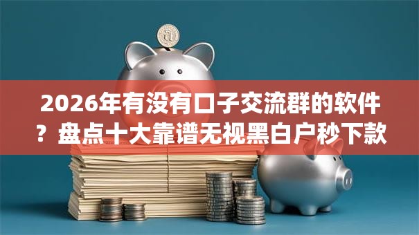 2026年有没有口子交流群的软件？盘点十大靠谱无视黑白户秒下款口子app