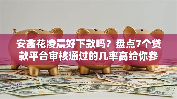 安鑫花凌晨好下款吗？盘点7个贷款平台审核通过的几率高给你参考
