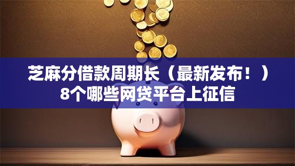芝麻分借款周期长（最新发布！）8个哪些网贷平台上征信