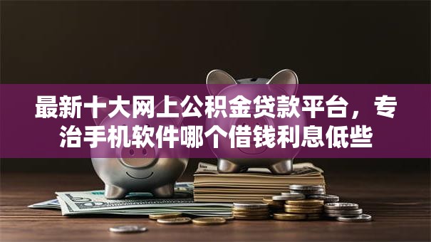 最新十大网上公积金贷款平台,专治手机软件哪个借钱利息低些 最新十大网上公积金贷款平台,专治手机软件哪个借钱利息低些