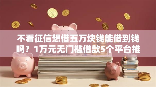 不看征信想借五万块钱能借到钱吗？1万元无门槛借款5个平台推荐