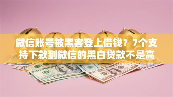 微信账号被黑客登上借钱？7个支持下款到微信的黑白贷款不是高炮的平台