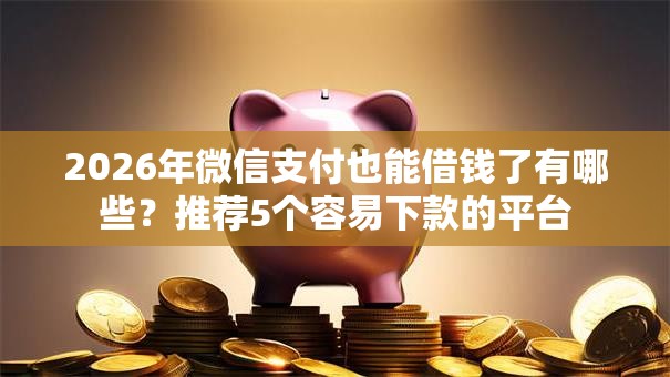 2026年微信支付也能借钱了有哪些？推荐5个容易下款的平台