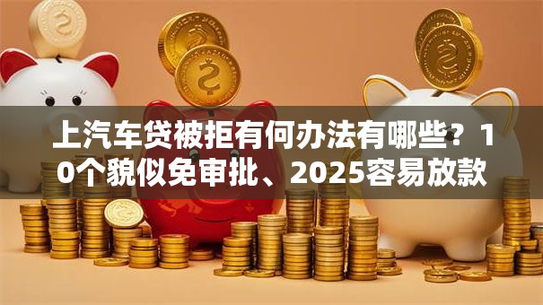 上汽车贷被拒有何办法有哪些？10个貌似免审批、2025容易放款的口子合集