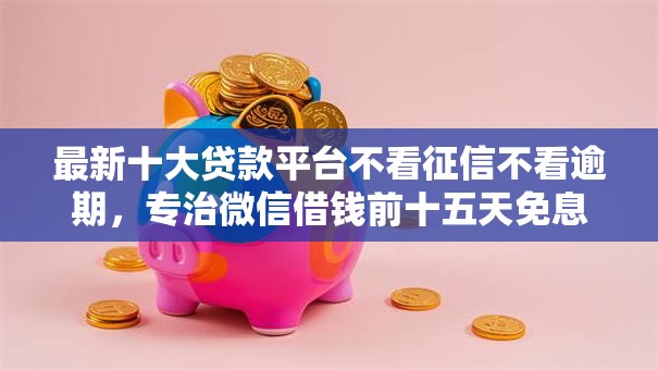 最新十大贷款平台不看征信不看逾期，专治微信借钱前十五天免息吗