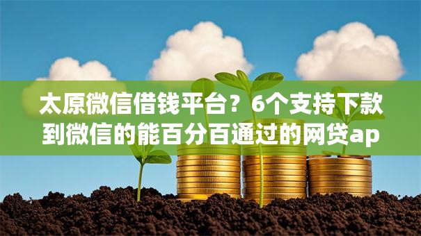 太原微信借钱平台?6个支持下款到微信的能百分百通过的网贷app 太原微信借钱平台?6个支持下款到微信的能百分百通过的网贷app