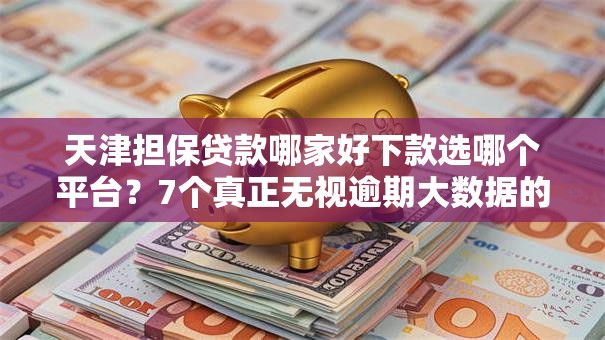 天津担保贷款哪家好下款选哪个平台？7个真正无视逾期大数据的网贷平台推荐