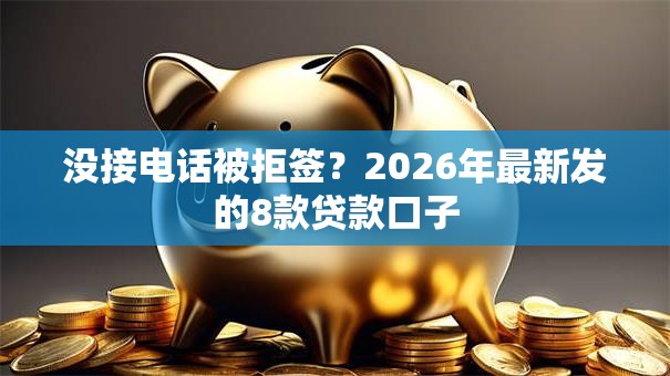 没接电话被拒签？2026年最新发的8款贷款口子