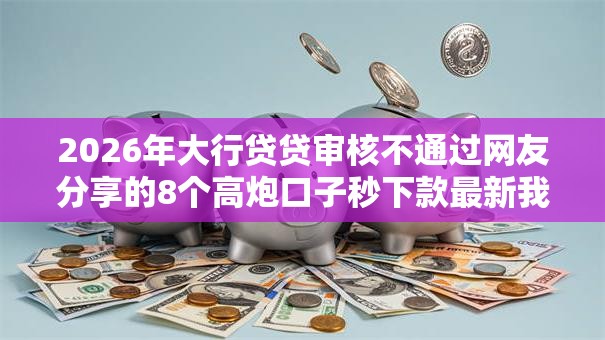 2026年大行贷贷审核不通过网友分享的8个高炮口子秒下款最新我觉得不错！