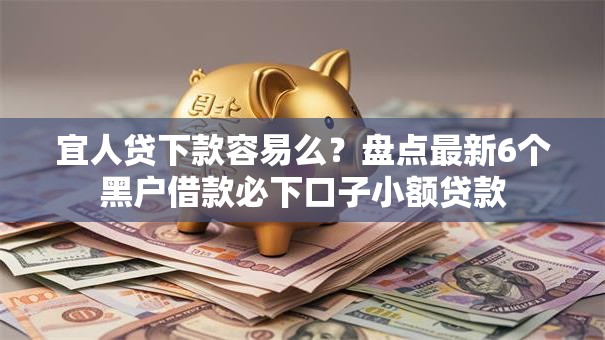 宜人贷下款容易么?盘点最新6个黑户借款必下口子小额贷款 宜人贷下款容易么?盘点最新6个黑户借款必下口子小额贷款