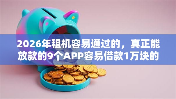 2026年租机容易通过的，真正能放款的9个APP容易借款1万块的口子推荐