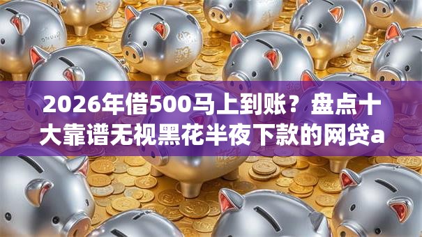 2026年借500马上到账?盘点十大靠谱无视黑花半夜下款的网贷app 2026年借500马上到账?盘点十大靠谱无视黑花半夜下款的网贷app