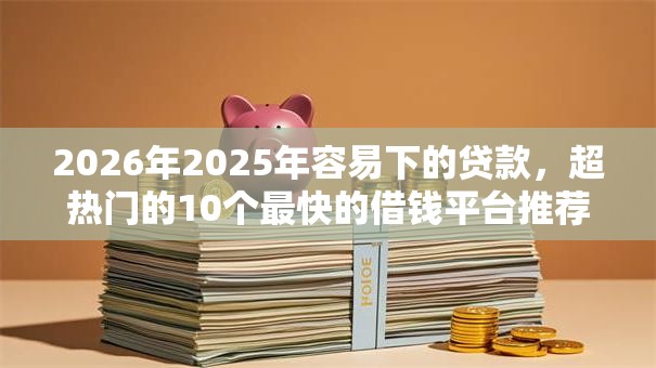 2026年2025年容易下的贷款，超热门的10个最快的借钱平台推荐