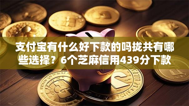 支付宝有什么好下款的吗拢共有哪些选择?6个芝麻信用439分下款的平台详解 支付宝有什么好下款的吗拢共有哪些选择?6个芝麻信用439分下款的平台详解