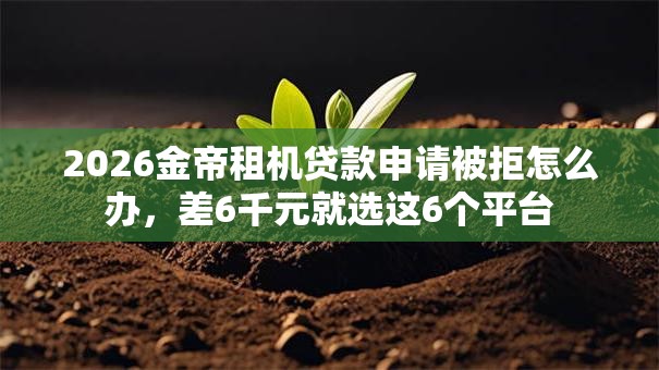2026金帝租机贷款申请被拒怎么办，差6千元就选这6个平台