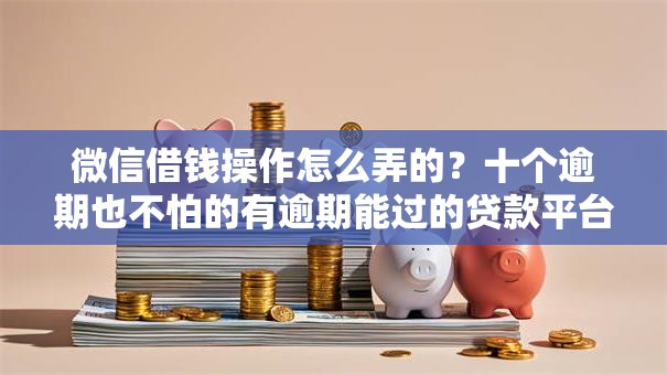 微信借钱操作怎么弄的?十个逾期也不怕的有逾期能过的贷款平台 微信借钱操作怎么弄的?十个逾期也不怕的有逾期能过的贷款平台