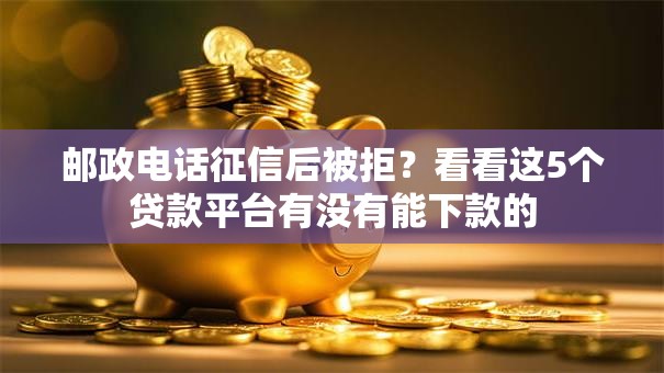 邮政电话征信后被拒？看看这5个贷款平台有没有能下款的