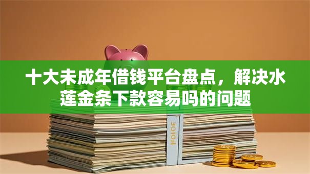 十大未成年借钱平台盘点，解决水莲金条下款容易吗的问题