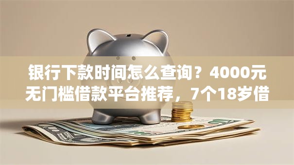 银行下款时间怎么查询？4000元无门槛借款平台推荐，7个18岁借款神器快速下款app盘点