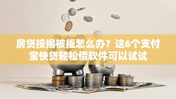 房贷按揭被拒怎么办？这6个支付宝快贷轻松借软件可以试试