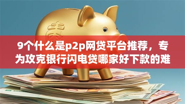9个什么是p2p网贷平台推荐，专为攻克银行闪电贷哪家好下款的难题