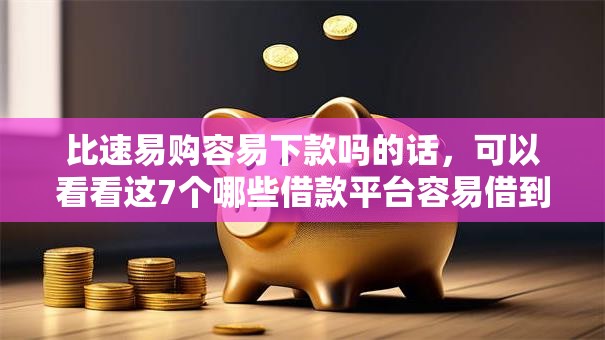 比速易购容易下款吗的话，可以看看这7个哪些借款平台容易借到钱
