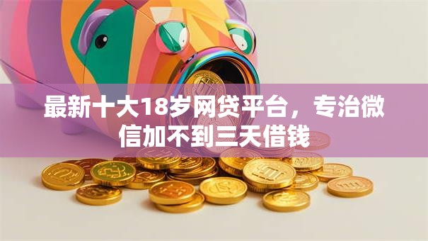 最新十大18岁网贷平台，专治微信加不到三天借钱