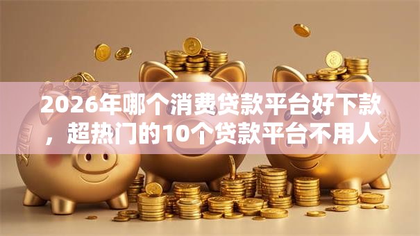 2026年哪个消费贷款平台好下款，超热门的10个贷款平台不用人脸识别推荐
