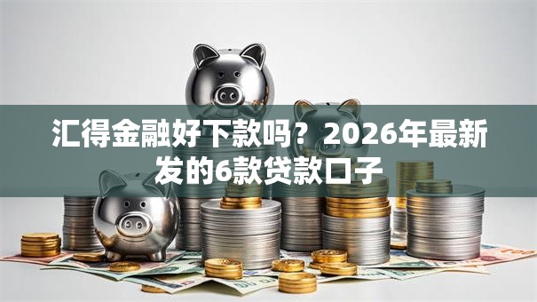 汇得金融好下款吗？2026年最新发的6款贷款口子